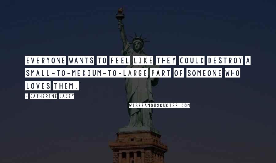 Catherine Lacey Quotes: Everyone wants to feel like they could destroy a small-to-medium-to-large part of someone who loves them.