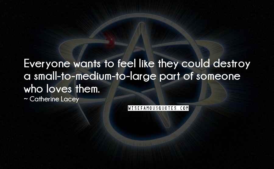 Catherine Lacey Quotes: Everyone wants to feel like they could destroy a small-to-medium-to-large part of someone who loves them.