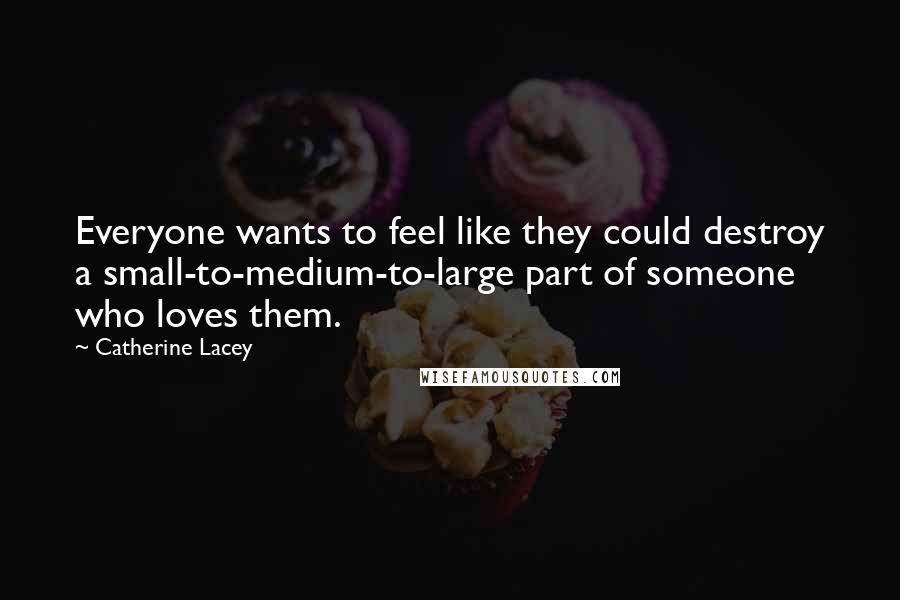 Catherine Lacey Quotes: Everyone wants to feel like they could destroy a small-to-medium-to-large part of someone who loves them.