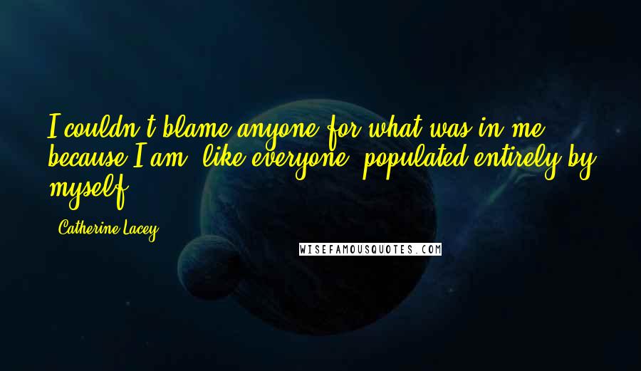 Catherine Lacey Quotes: I couldn't blame anyone for what was in me, because I am, like everyone, populated entirely by myself.