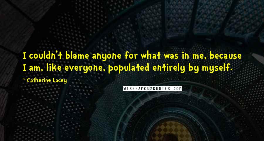 Catherine Lacey Quotes: I couldn't blame anyone for what was in me, because I am, like everyone, populated entirely by myself.