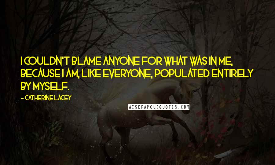 Catherine Lacey Quotes: I couldn't blame anyone for what was in me, because I am, like everyone, populated entirely by myself.