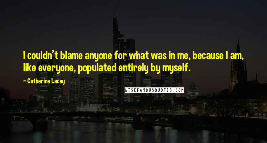 Catherine Lacey Quotes: I couldn't blame anyone for what was in me, because I am, like everyone, populated entirely by myself.