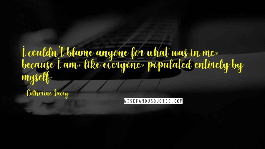 Catherine Lacey Quotes: I couldn't blame anyone for what was in me, because I am, like everyone, populated entirely by myself.