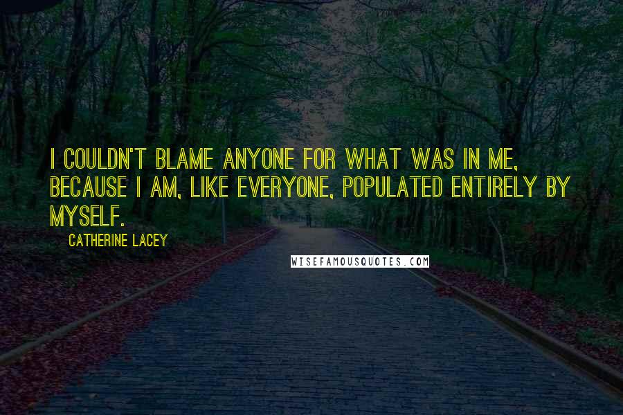 Catherine Lacey Quotes: I couldn't blame anyone for what was in me, because I am, like everyone, populated entirely by myself.