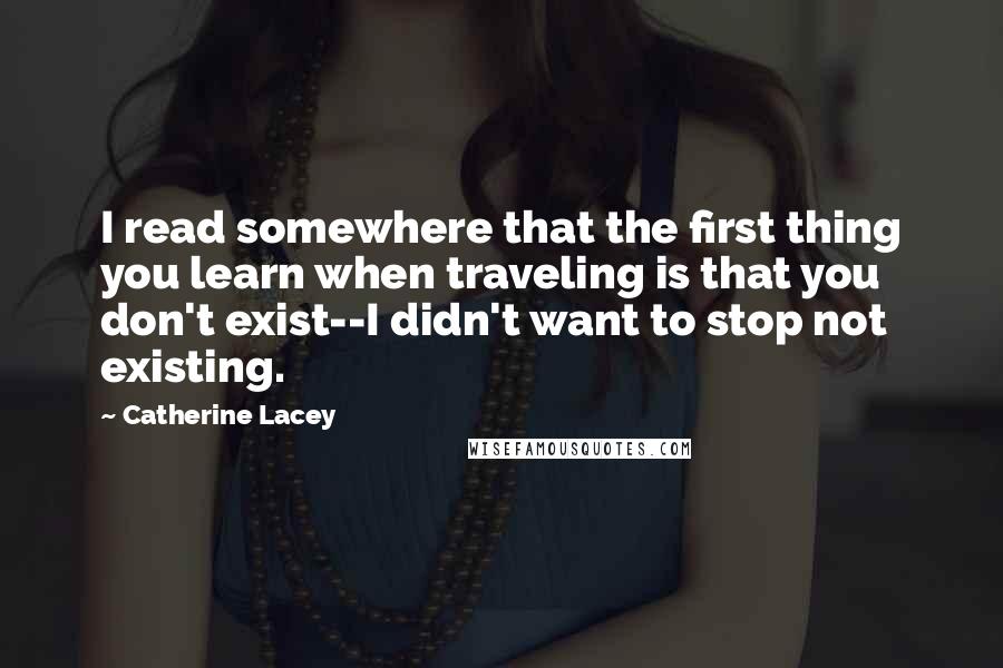 Catherine Lacey Quotes: I read somewhere that the first thing you learn when traveling is that you don't exist--I didn't want to stop not existing.