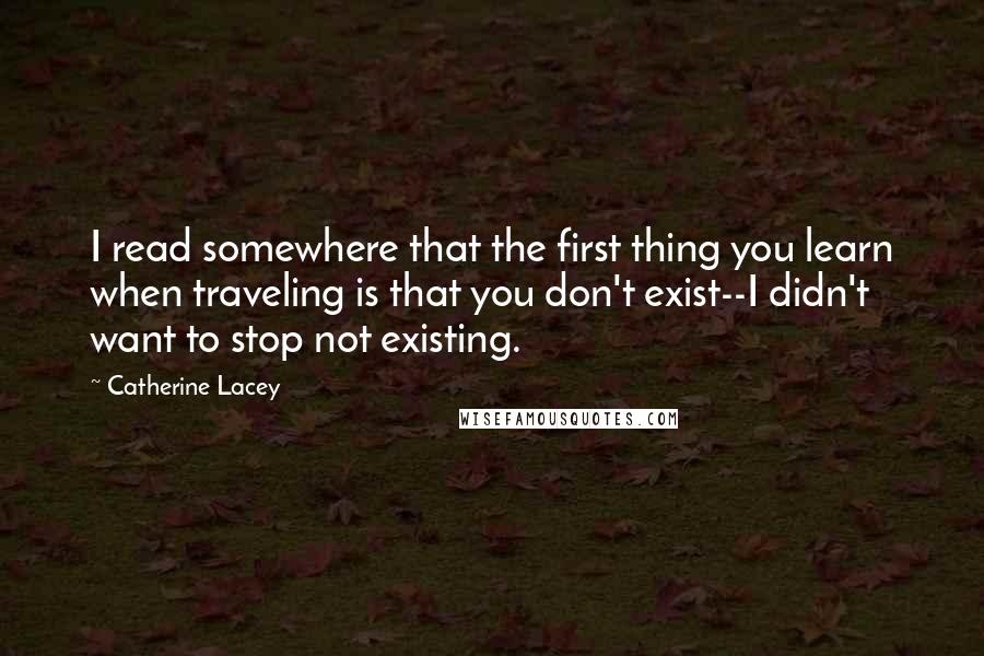 Catherine Lacey Quotes: I read somewhere that the first thing you learn when traveling is that you don't exist--I didn't want to stop not existing.