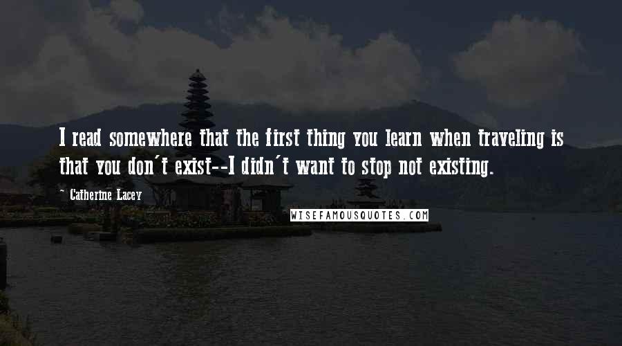 Catherine Lacey Quotes: I read somewhere that the first thing you learn when traveling is that you don't exist--I didn't want to stop not existing.