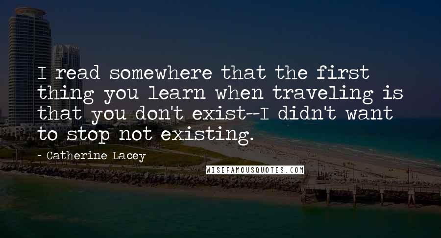 Catherine Lacey Quotes: I read somewhere that the first thing you learn when traveling is that you don't exist--I didn't want to stop not existing.