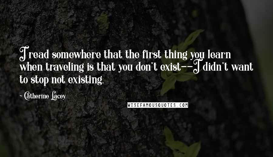 Catherine Lacey Quotes: I read somewhere that the first thing you learn when traveling is that you don't exist--I didn't want to stop not existing.