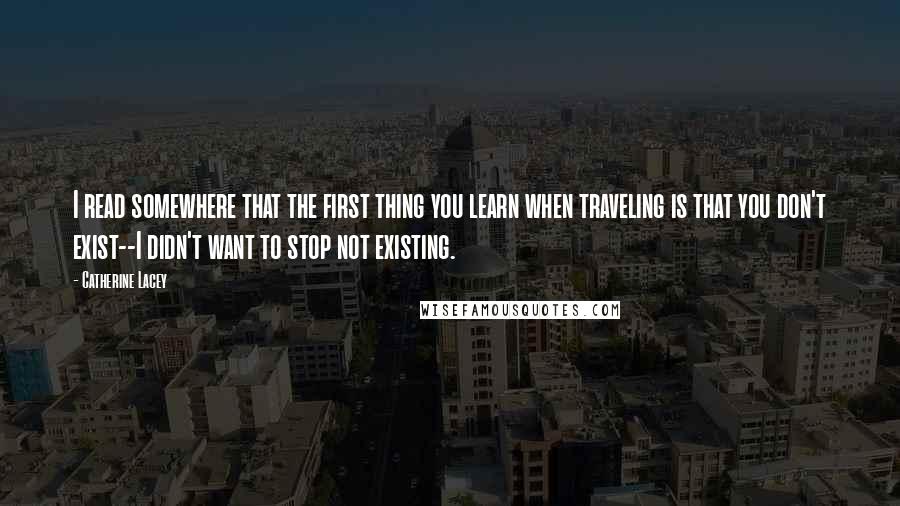 Catherine Lacey Quotes: I read somewhere that the first thing you learn when traveling is that you don't exist--I didn't want to stop not existing.