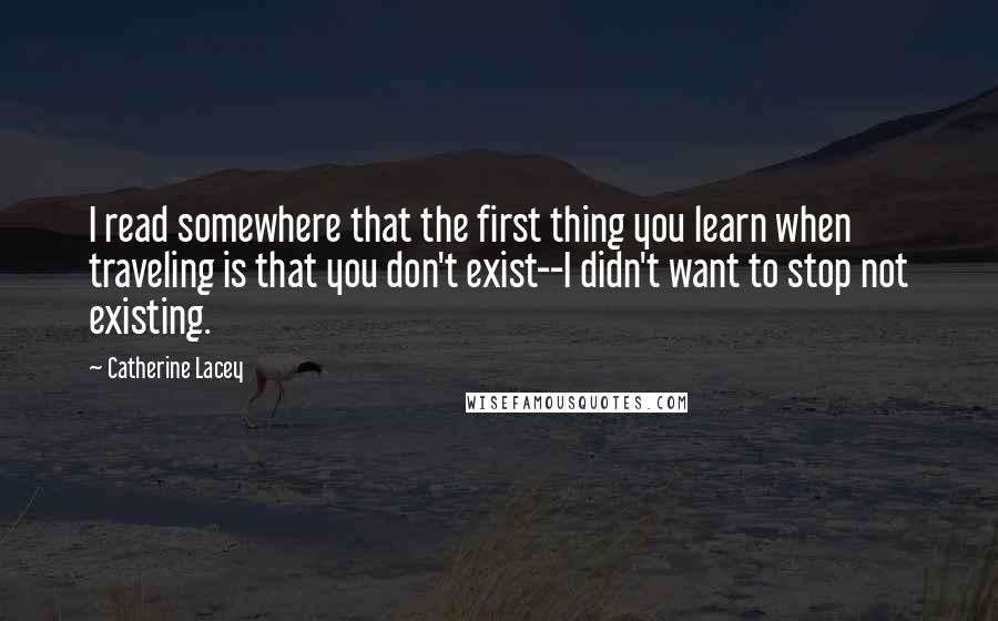 Catherine Lacey Quotes: I read somewhere that the first thing you learn when traveling is that you don't exist--I didn't want to stop not existing.