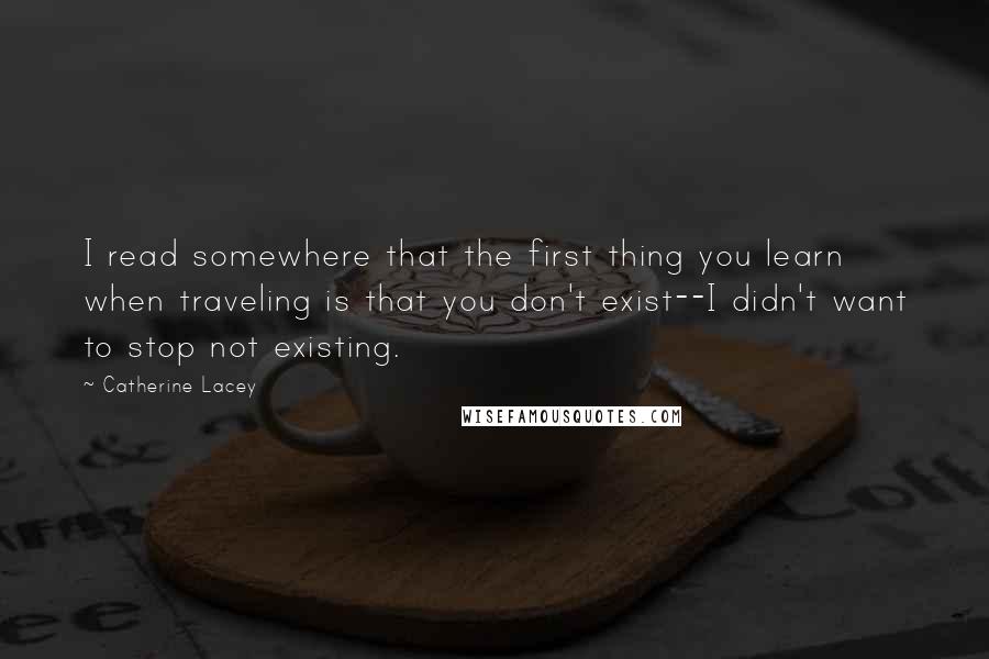 Catherine Lacey Quotes: I read somewhere that the first thing you learn when traveling is that you don't exist--I didn't want to stop not existing.