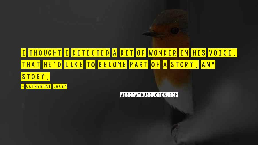 Catherine Lacey Quotes: I thought I detected a bit of wonder in his voice, that he'd like to become part of a story, any story.