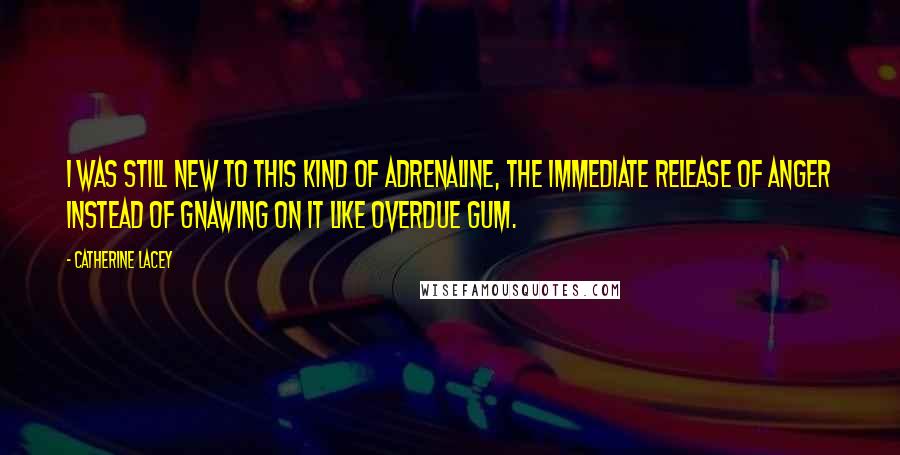 Catherine Lacey Quotes: I was still new to this kind of adrenaline, the immediate release of anger instead of gnawing on it like overdue gum.