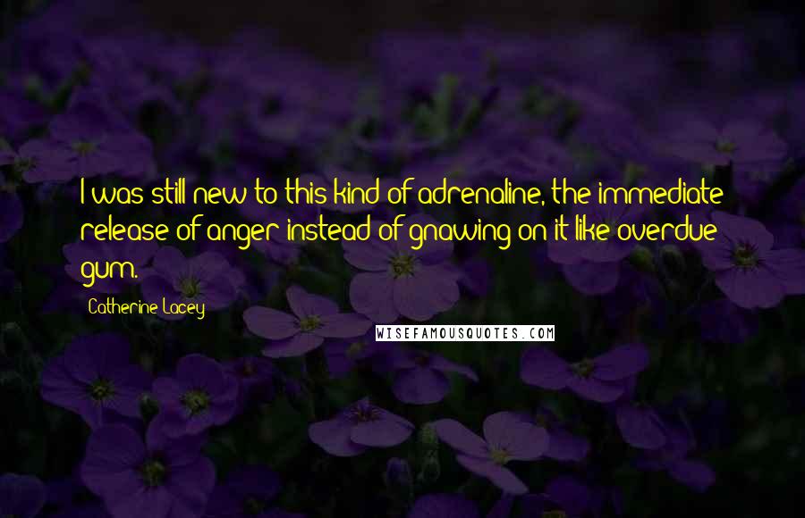 Catherine Lacey Quotes: I was still new to this kind of adrenaline, the immediate release of anger instead of gnawing on it like overdue gum.