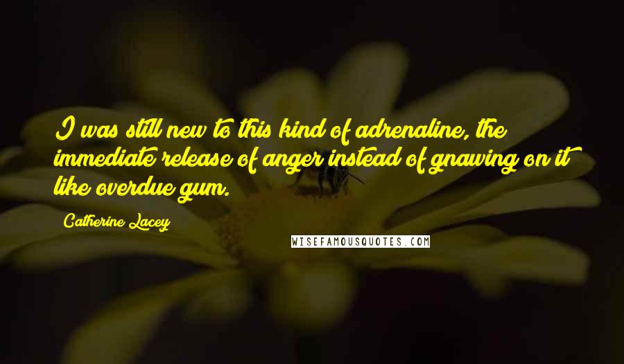 Catherine Lacey Quotes: I was still new to this kind of adrenaline, the immediate release of anger instead of gnawing on it like overdue gum.