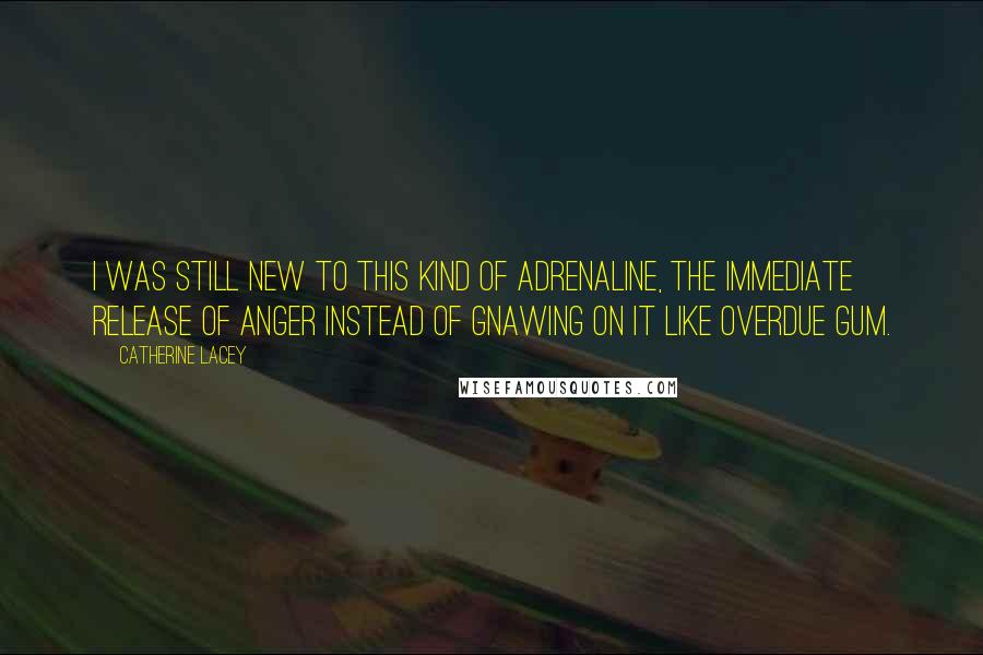 Catherine Lacey Quotes: I was still new to this kind of adrenaline, the immediate release of anger instead of gnawing on it like overdue gum.