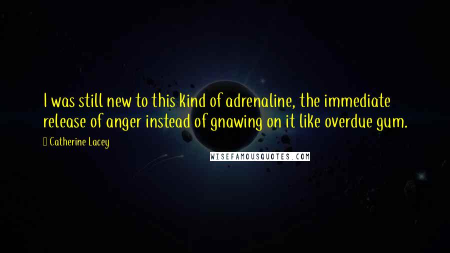 Catherine Lacey Quotes: I was still new to this kind of adrenaline, the immediate release of anger instead of gnawing on it like overdue gum.