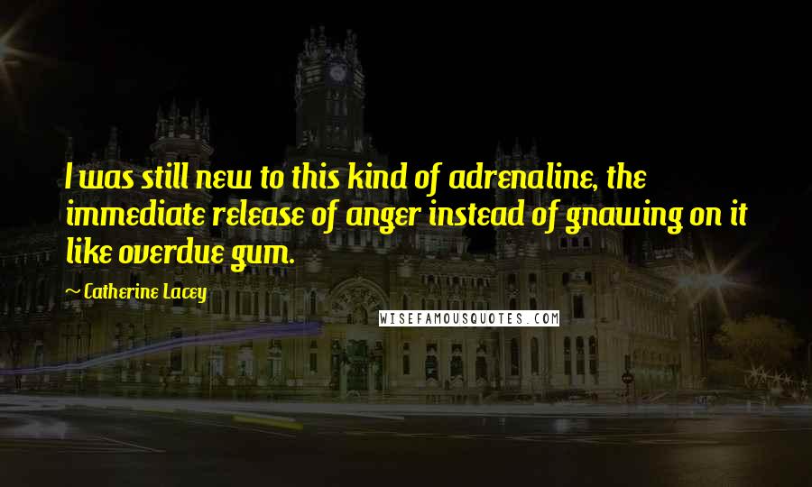 Catherine Lacey Quotes: I was still new to this kind of adrenaline, the immediate release of anger instead of gnawing on it like overdue gum.