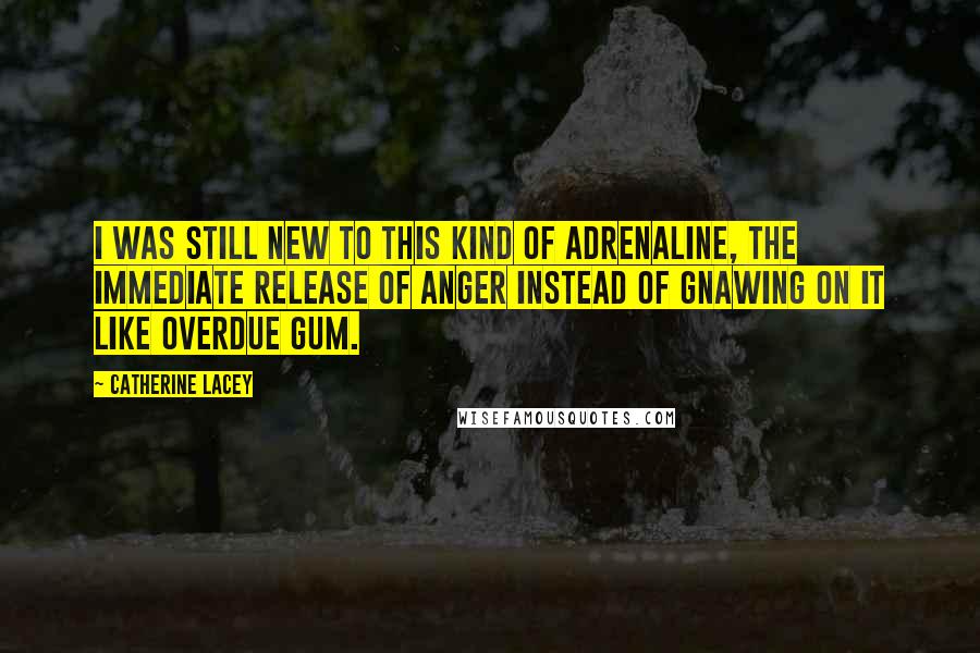 Catherine Lacey Quotes: I was still new to this kind of adrenaline, the immediate release of anger instead of gnawing on it like overdue gum.