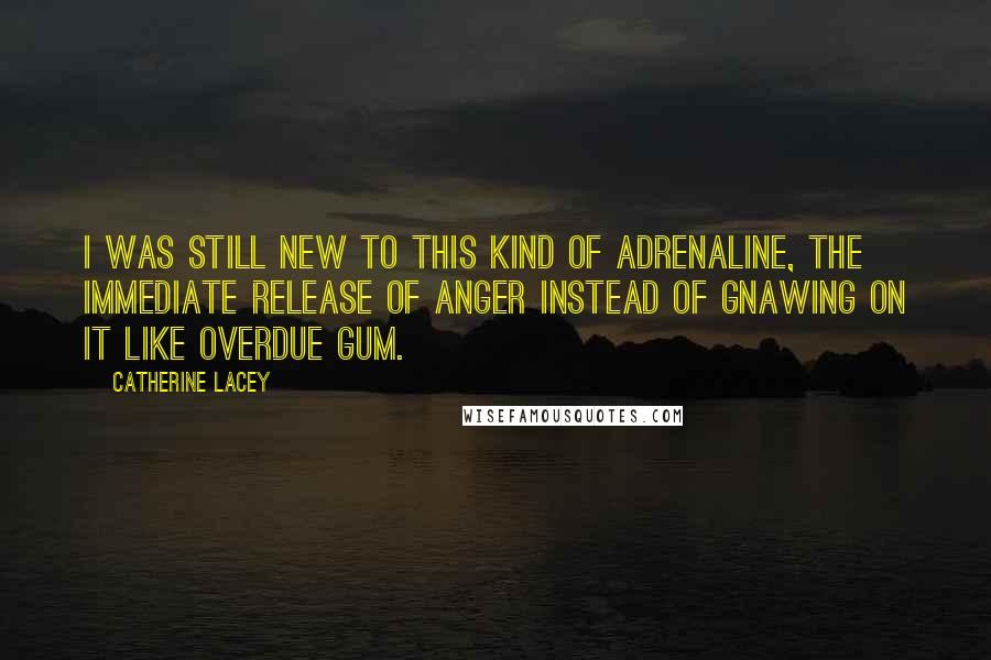 Catherine Lacey Quotes: I was still new to this kind of adrenaline, the immediate release of anger instead of gnawing on it like overdue gum.