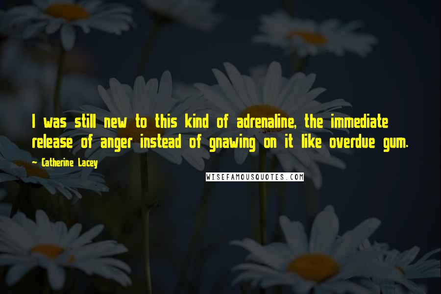 Catherine Lacey Quotes: I was still new to this kind of adrenaline, the immediate release of anger instead of gnawing on it like overdue gum.