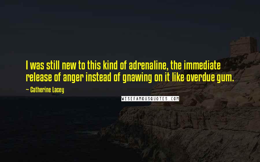 Catherine Lacey Quotes: I was still new to this kind of adrenaline, the immediate release of anger instead of gnawing on it like overdue gum.