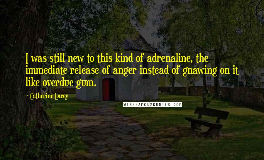 Catherine Lacey Quotes: I was still new to this kind of adrenaline, the immediate release of anger instead of gnawing on it like overdue gum.