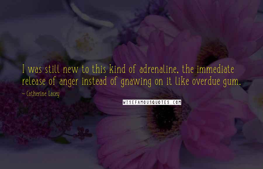 Catherine Lacey Quotes: I was still new to this kind of adrenaline, the immediate release of anger instead of gnawing on it like overdue gum.