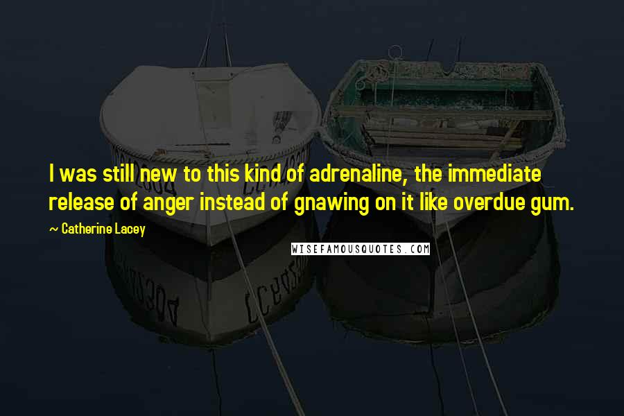 Catherine Lacey Quotes: I was still new to this kind of adrenaline, the immediate release of anger instead of gnawing on it like overdue gum.