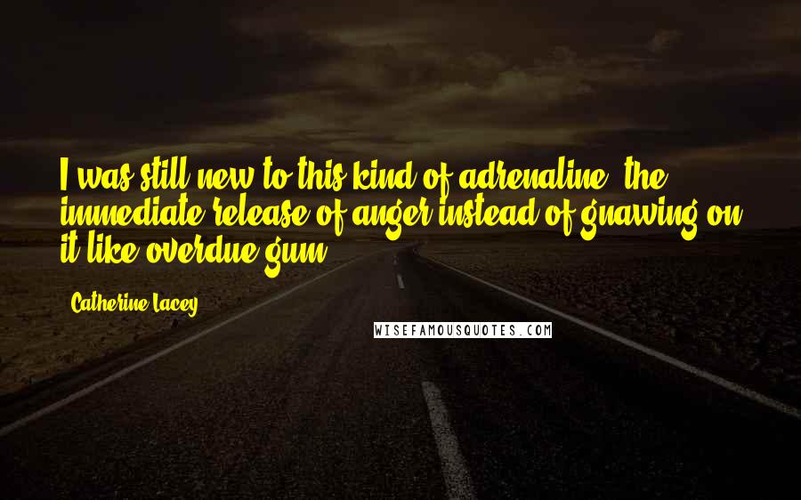 Catherine Lacey Quotes: I was still new to this kind of adrenaline, the immediate release of anger instead of gnawing on it like overdue gum.