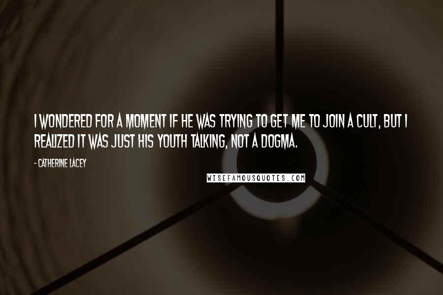 Catherine Lacey Quotes: I wondered for a moment if he was trying to get me to join a cult, but I realized it was just his youth talking, not a dogma.