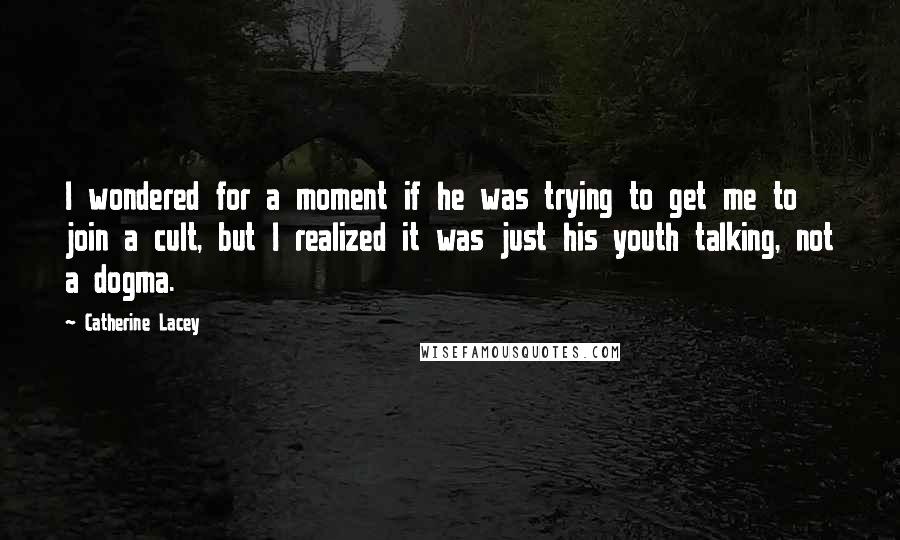 Catherine Lacey Quotes: I wondered for a moment if he was trying to get me to join a cult, but I realized it was just his youth talking, not a dogma.