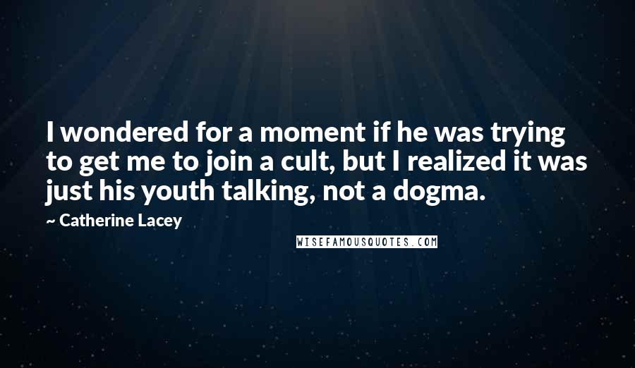 Catherine Lacey Quotes: I wondered for a moment if he was trying to get me to join a cult, but I realized it was just his youth talking, not a dogma.