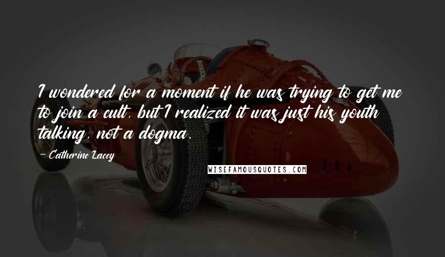 Catherine Lacey Quotes: I wondered for a moment if he was trying to get me to join a cult, but I realized it was just his youth talking, not a dogma.