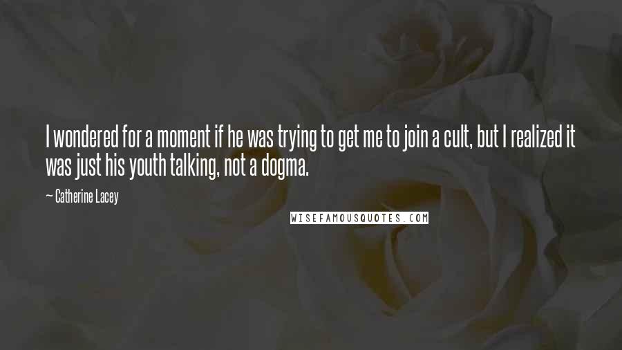 Catherine Lacey Quotes: I wondered for a moment if he was trying to get me to join a cult, but I realized it was just his youth talking, not a dogma.