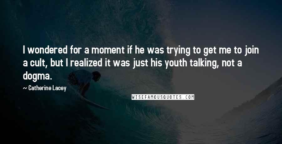 Catherine Lacey Quotes: I wondered for a moment if he was trying to get me to join a cult, but I realized it was just his youth talking, not a dogma.