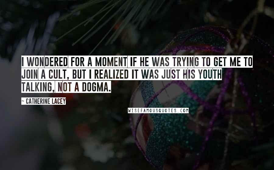 Catherine Lacey Quotes: I wondered for a moment if he was trying to get me to join a cult, but I realized it was just his youth talking, not a dogma.