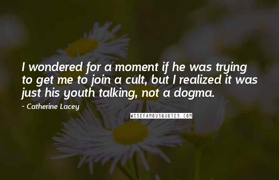 Catherine Lacey Quotes: I wondered for a moment if he was trying to get me to join a cult, but I realized it was just his youth talking, not a dogma.