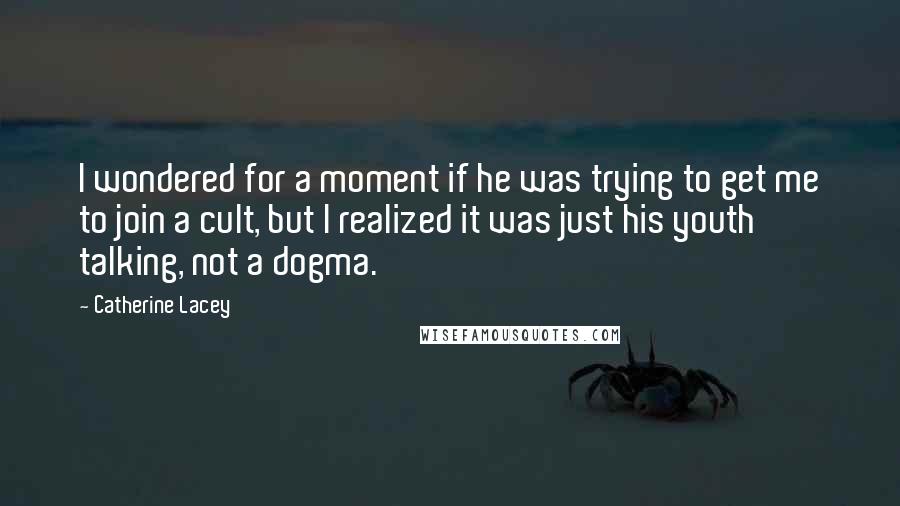 Catherine Lacey Quotes: I wondered for a moment if he was trying to get me to join a cult, but I realized it was just his youth talking, not a dogma.