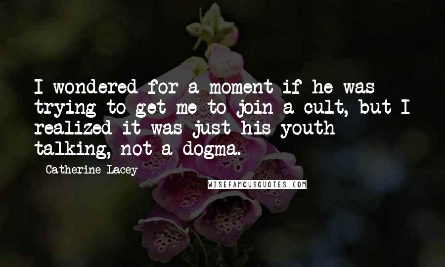 Catherine Lacey Quotes: I wondered for a moment if he was trying to get me to join a cult, but I realized it was just his youth talking, not a dogma.