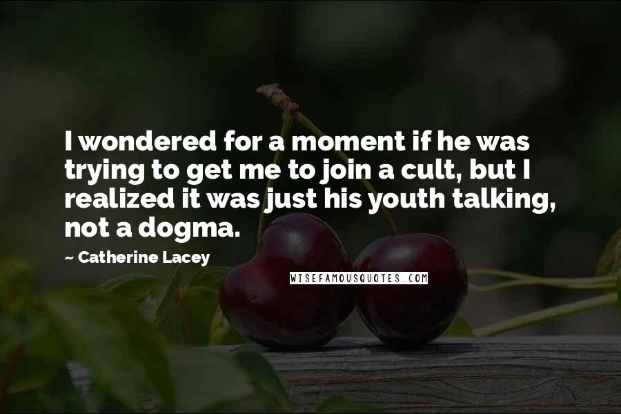 Catherine Lacey Quotes: I wondered for a moment if he was trying to get me to join a cult, but I realized it was just his youth talking, not a dogma.