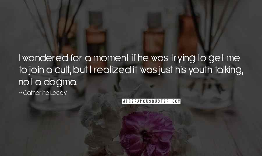 Catherine Lacey Quotes: I wondered for a moment if he was trying to get me to join a cult, but I realized it was just his youth talking, not a dogma.