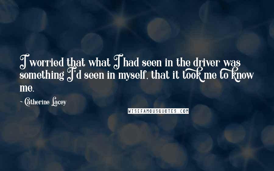 Catherine Lacey Quotes: I worried that what I had seen in the driver was something I'd seen in myself, that it took me to know me.