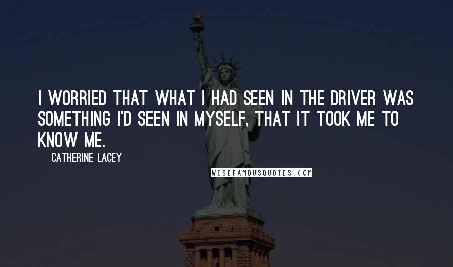 Catherine Lacey Quotes: I worried that what I had seen in the driver was something I'd seen in myself, that it took me to know me.