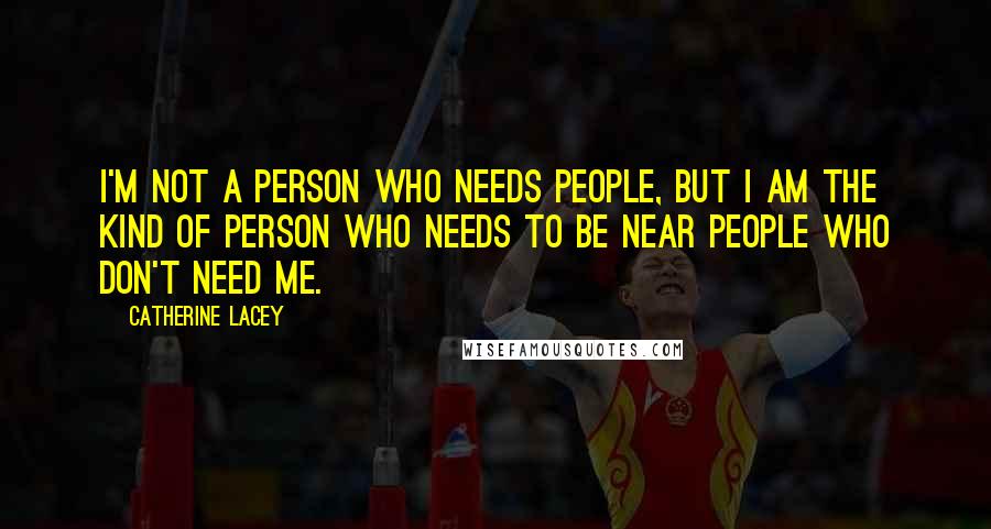 Catherine Lacey Quotes: I'm not a person who needs people, but I am the kind of person who needs to be near people who don't need me.