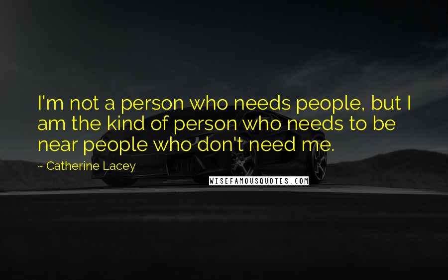 Catherine Lacey Quotes: I'm not a person who needs people, but I am the kind of person who needs to be near people who don't need me.