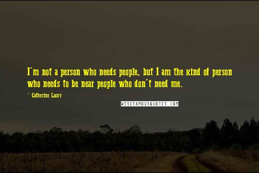 Catherine Lacey Quotes: I'm not a person who needs people, but I am the kind of person who needs to be near people who don't need me.