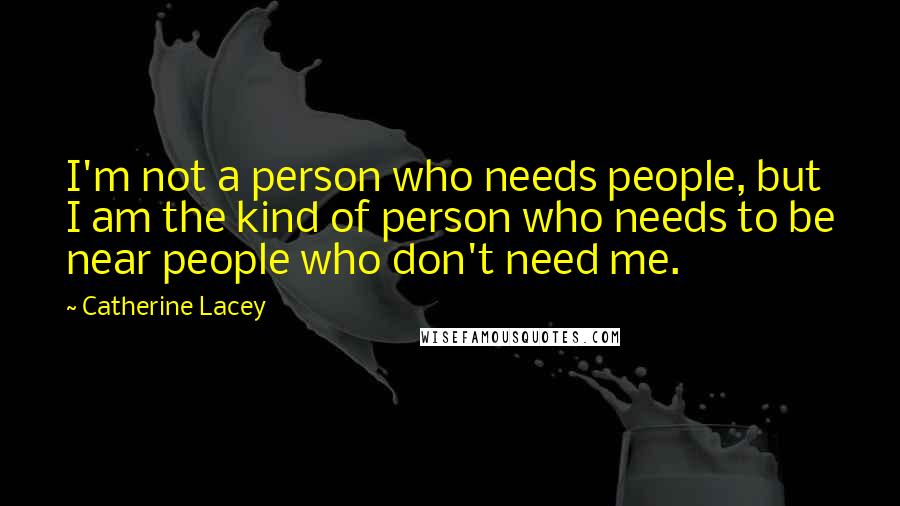 Catherine Lacey Quotes: I'm not a person who needs people, but I am the kind of person who needs to be near people who don't need me.